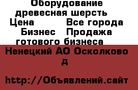 Оборудование древесная шерсть  › Цена ­ 100 - Все города Бизнес » Продажа готового бизнеса   . Ненецкий АО,Осколково д.